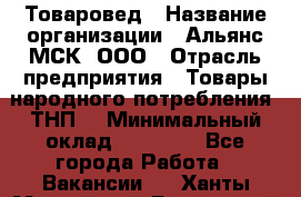 Товаровед › Название организации ­ Альянс-МСК, ООО › Отрасль предприятия ­ Товары народного потребления (ТНП) › Минимальный оклад ­ 30 000 - Все города Работа » Вакансии   . Ханты-Мансийский,Белоярский г.